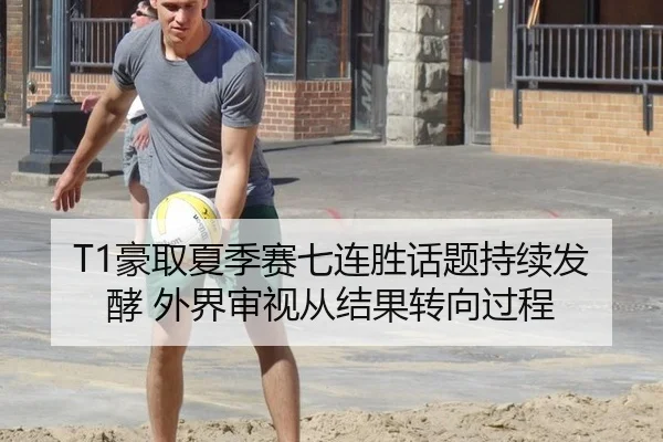 T1豪取夏季赛七连胜话题持续发酵 外界审视从结果转向过程
