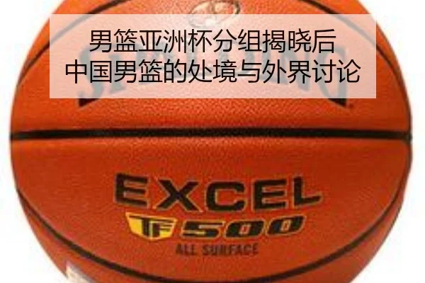 男篮亚洲杯分组揭晓后 中国男篮的处境与外界讨论